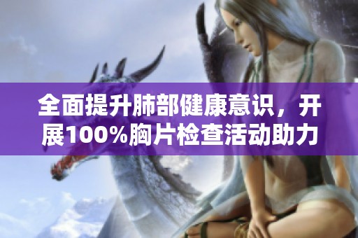 全面提升肺部健康意识，开展100%胸片检查活动助力免费体检行动