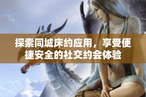 探索同城床约应用，享受便捷安全的社交约会体验