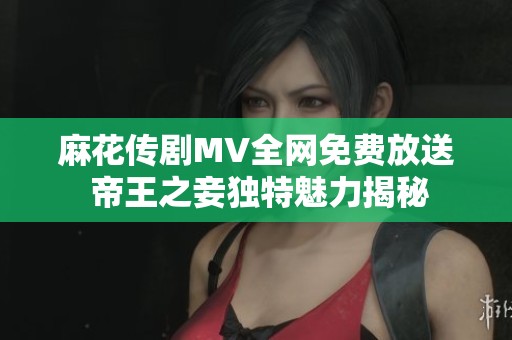 麻花传剧MV全网免费放送 帝王之妾独特魅力揭秘