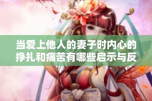 当爱上他人的妻子时内心的挣扎和痛苦有哪些启示与反思