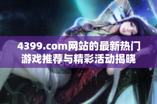 4399.com网站的最新热门游戏推荐与精彩活动揭晓