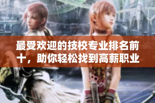 最受欢迎的技校专业排名前十，助你轻松找到高薪职业方向