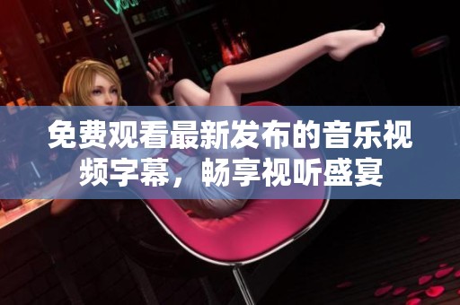 免费观看最新发布的音乐视频字幕，畅享视听盛宴