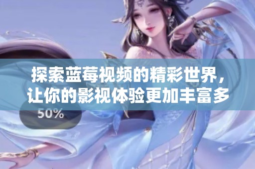 探索蓝莓视频的精彩世界，让你的影视体验更加丰富多彩