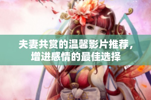 夫妻共赏的温馨影片推荐，增进感情的最佳选择
