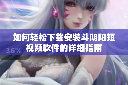 如何轻松下载安装斗阴阳短视频软件的详细指南