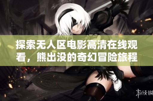 探索无人区电影高清在线观看，熊出没的奇幻冒险旅程