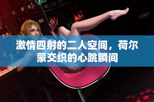 激情四射的二人空间，荷尔蒙交织的心跳瞬间