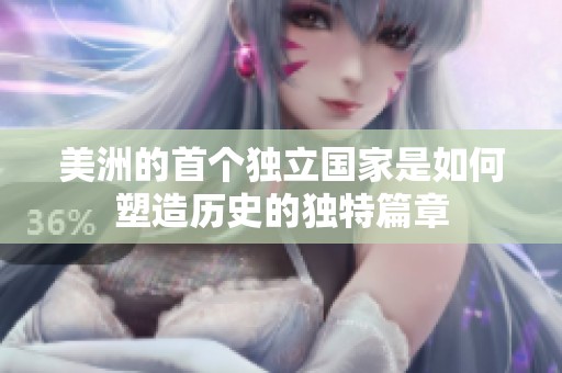美洲的首个独立国家是如何塑造历史的独特篇章