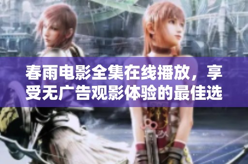 春雨电影全集在线播放，享受无广告观影体验的最佳选择