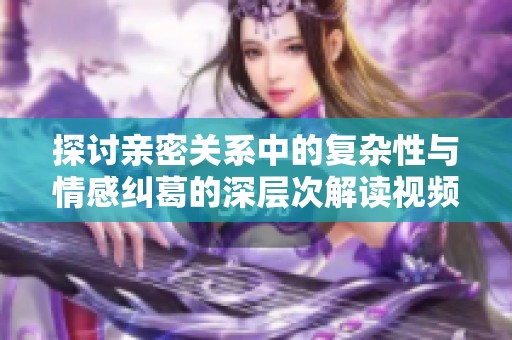 探讨亲密关系中的复杂性与情感纠葛的深层次解读视频分享