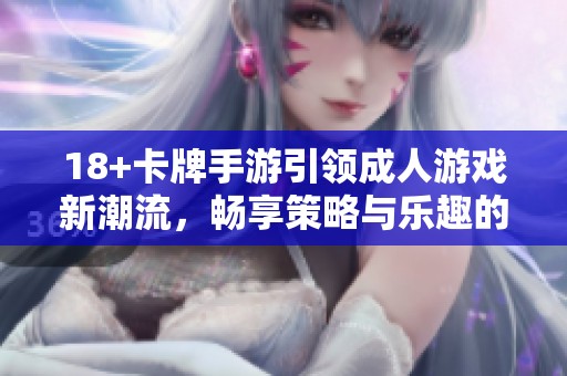 18+卡牌手游引领成人游戏新潮流，畅享策略与乐趣的结合