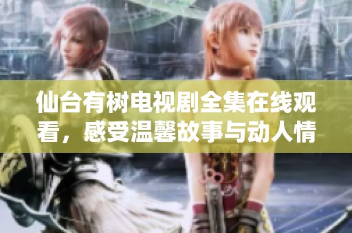 仙台有树电视剧全集在线观看，感受温馨故事与动人情感！