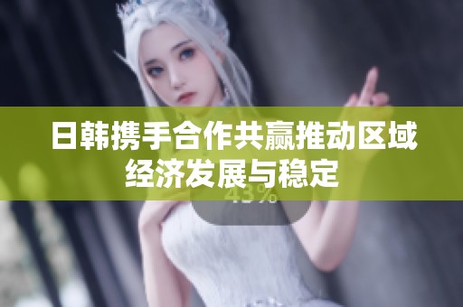 日韩携手合作共赢推动区域经济发展与稳定