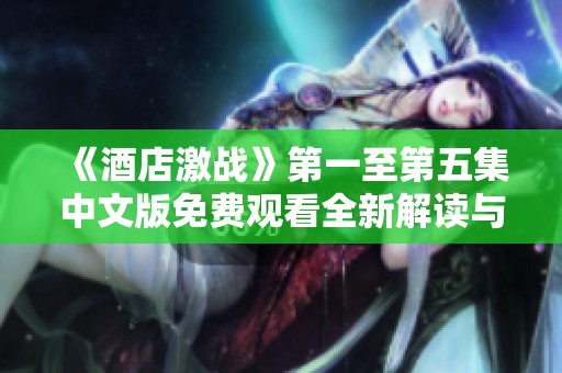 《酒店激战》第一至第五集中文版免费观看全新解读与精彩回顾