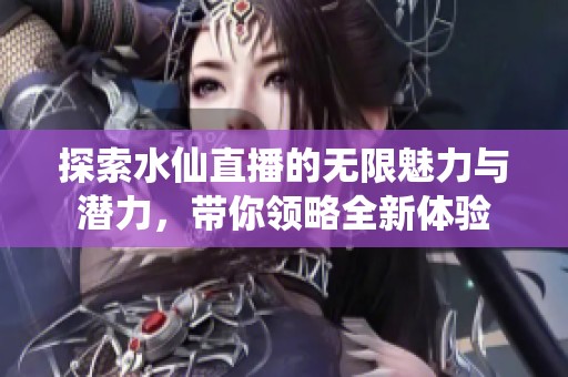 探索水仙直播的无限魅力与潜力，带你领略全新体验