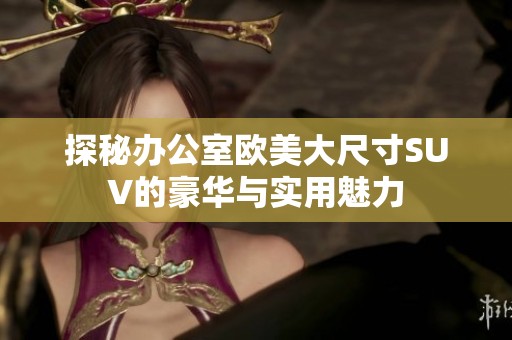 探秘办公室欧美大尺寸SUV的豪华与实用魅力