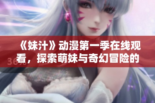 《妹汁》动漫第一季在线观看，探索萌妹与奇幻冒险的精彩剧情