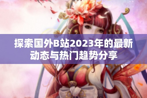 探索国外B站2023年的最新动态与热门趋势分享