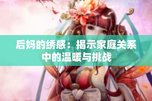 后妈的绣感：揭示家庭关系中的温暖与挑战