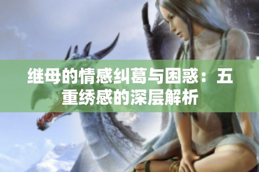继母的情感纠葛与困惑：五重绣感的深层解析