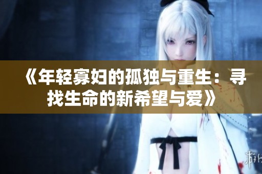 《年轻寡妇的孤独与重生：寻找生命的新希望与爱》