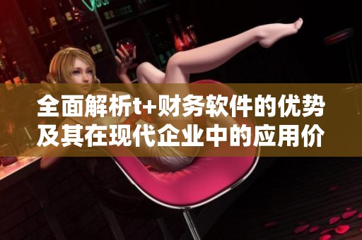 全面解析t+财务软件的优势及其在现代企业中的应用价值