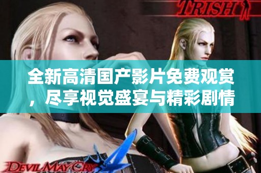 全新高清国产影片免费观赏，尽享视觉盛宴与精彩剧情
