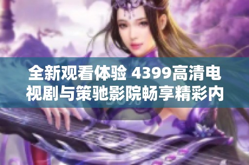 全新观看体验 4399高清电视剧与策驰影院畅享精彩内容