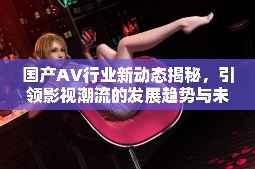 国产AV行业新动态揭秘，引领影视潮流的发展趋势与未来展望