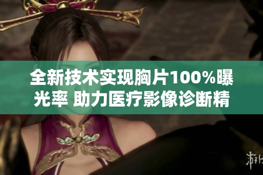 全新技术实现胸片100%曝光率 助力医疗影像诊断精准化
