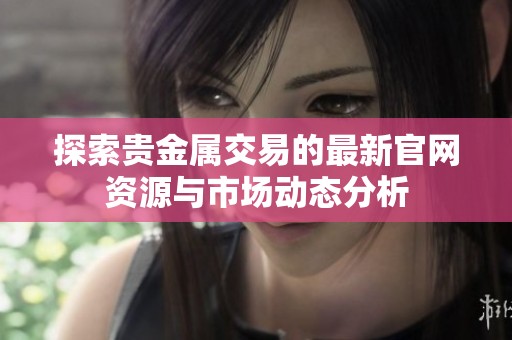 探索贵金属交易的最新官网资源与市场动态分析