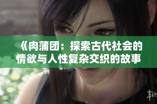 《肉蒲团：探索古代社会的情欲与人性复杂交织的故事》