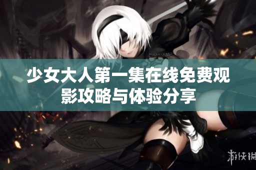 少女大人第一集在线免费观影攻略与体验分享