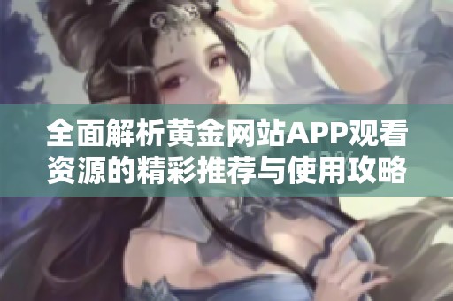 全面解析黄金网站APP观看资源的精彩推荐与使用攻略
