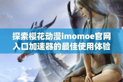 探索樱花动漫imomoe官网入口加速器的最佳使用体验与技巧