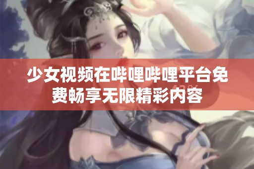少女视频在哔哩哔哩平台免费畅享无限精彩内容