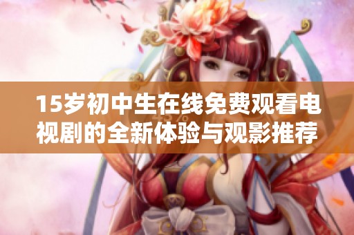 15岁初中生在线免费观看电视剧的全新体验与观影推荐