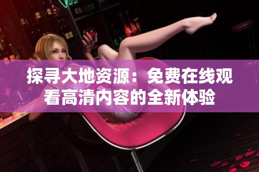 探寻大地资源：免费在线观看高清内容的全新体验
