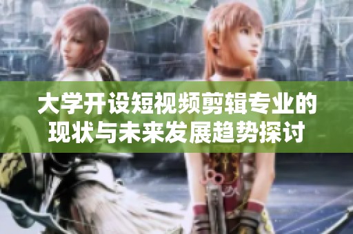 大学开设短视频剪辑专业的现状与未来发展趋势探讨