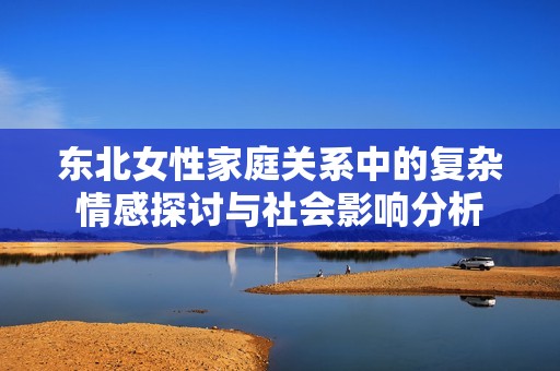 东北女性家庭关系中的复杂情感探讨与社会影响分析