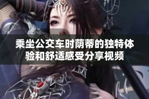 乘坐公交车时荫蒂的独特体验和舒适感受分享视频