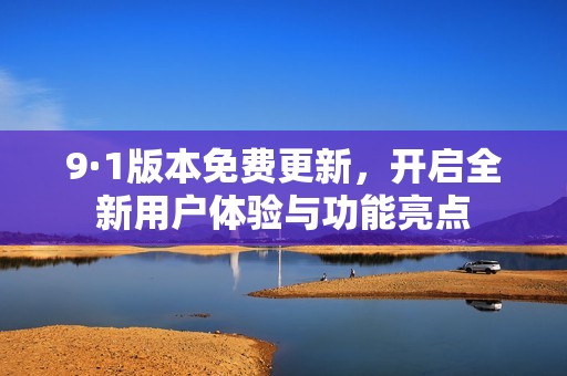 9·1版本免费更新，开启全新用户体验与功能亮点
