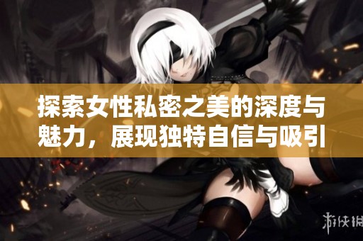 探索女性私密之美的深度与魅力，展现独特自信与吸引力