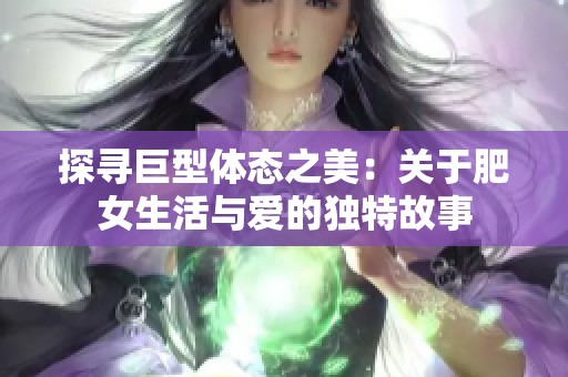 探寻巨型体态之美：关于肥女生活与爱的独特故事
