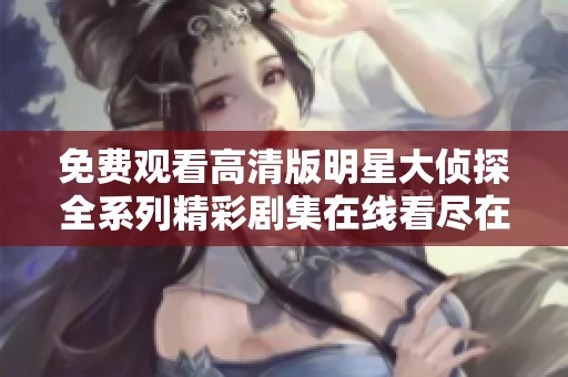 免费观看高清版明星大侦探全系列精彩剧集在线看尽在这里