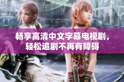 畅享高清中文字幕电视剧，轻松追剧不再有障碍
