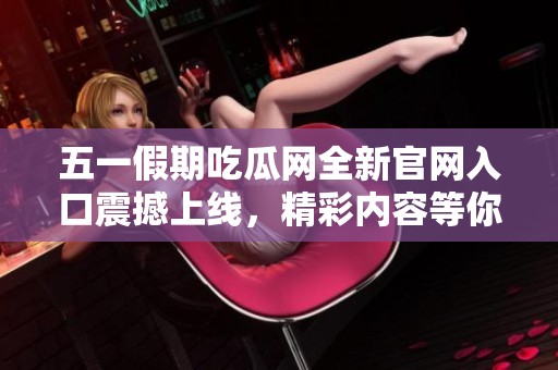 五一假期吃瓜网全新官网入口震撼上线，精彩内容等你发现