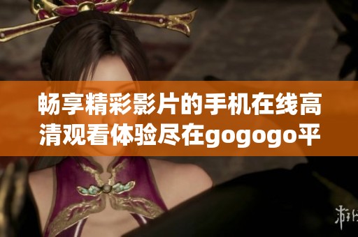 畅享精彩影片的手机在线高清观看体验尽在gogogo平台