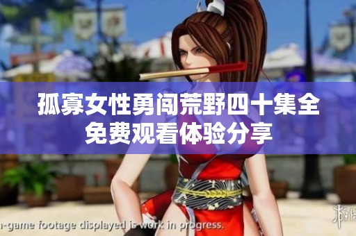 孤寡女性勇闯荒野四十集全免费观看体验分享